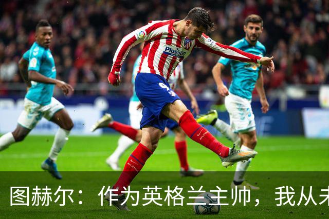图赫尔：作为英格兰主帅，我从未为结果找借口