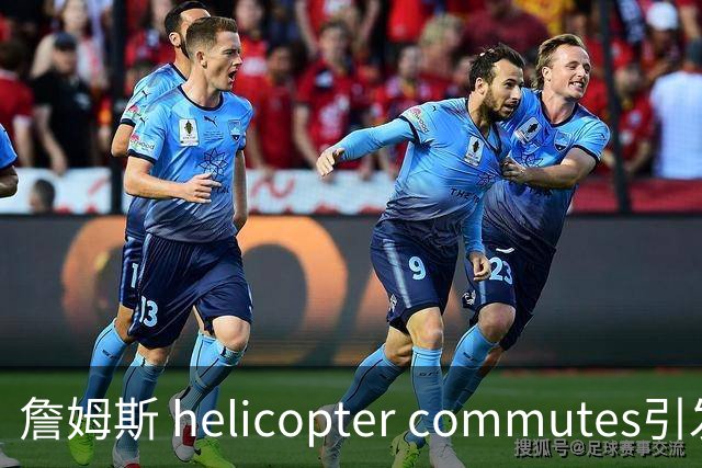 詹姆斯 helicopter commutes引发争议 球迷质疑其与76人团队的连结