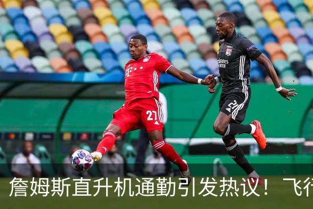 詹姆斯直升机通勤引发热议！飞行员拥有逾20年经验，曾任国防军人